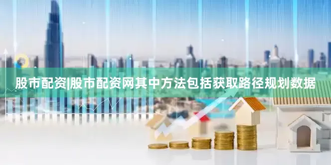 股市配资|股市配资网其中方法包括获取路径规划数据
