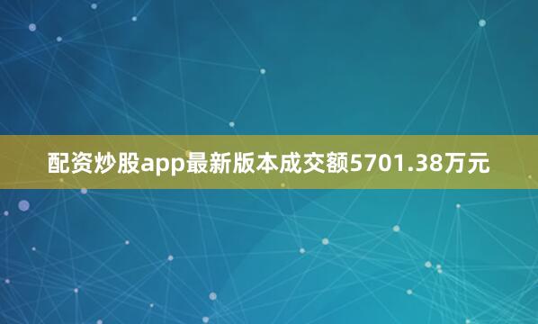 配资炒股app最新版本成交额5701.38万元