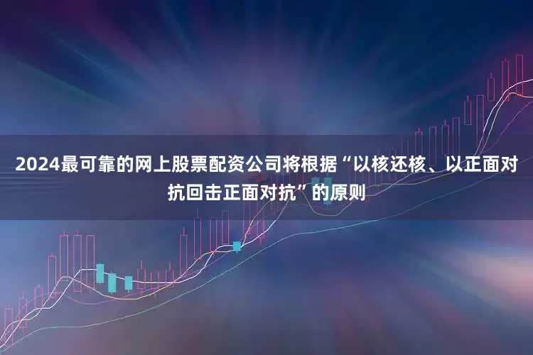 2024最可靠的网上股票配资公司将根据“以核还核、以正面对抗回击正面对抗”的原则