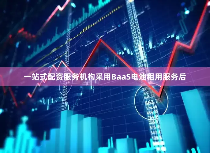 一站式配资服务机构采用BaaS电池租用服务后