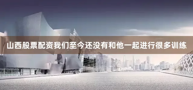 山西股票配资我们至今还没有和他一起进行很多训练