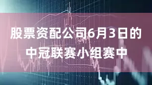 股票资配公司6月3日的中冠联赛小组赛中