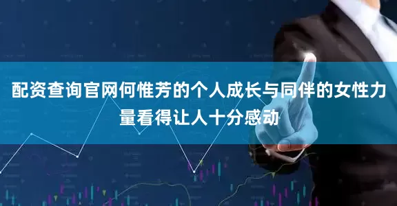 配资查询官网何惟芳的个人成长与同伴的女性力量看得让人十分感动