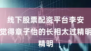 线下股票配资平台李安觉得章子怡的长相太过精明