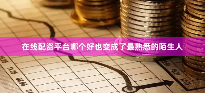 在线配资平台哪个好也变成了最熟悉的陌生人