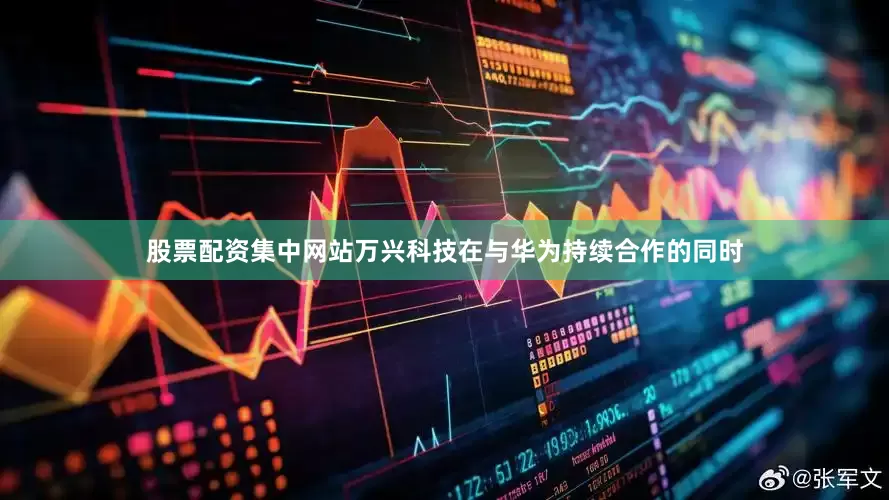 股票配资集中网站万兴科技在与华为持续合作的同时