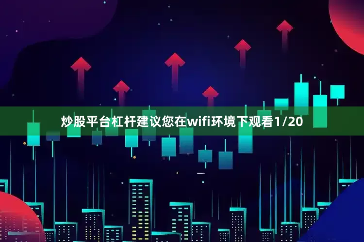 炒股平台杠杆建议您在wifi环境下观看1/20