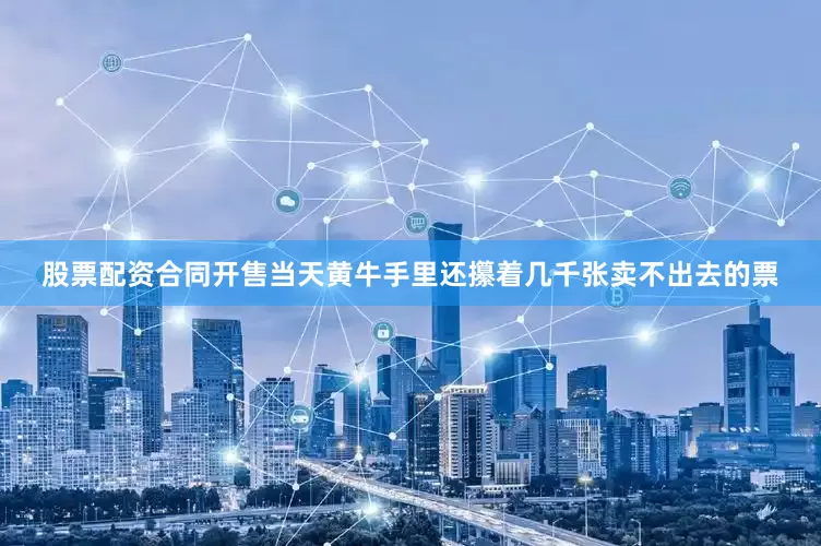 股票配资合同开售当天黄牛手里还攥着几千张卖不出去的票