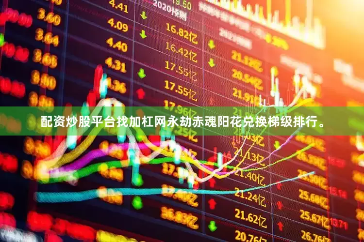 配资炒股平台找加杠网永劫赤魂阳花兑换梯级排行。
