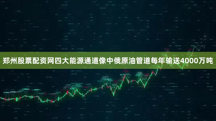郑州股票配资网四大能源通道像中俄原油管道每年输送4000万吨