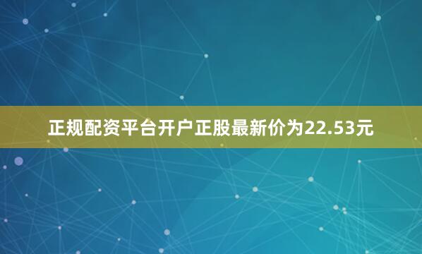 正规配资平台开户正股最新价为22.53元