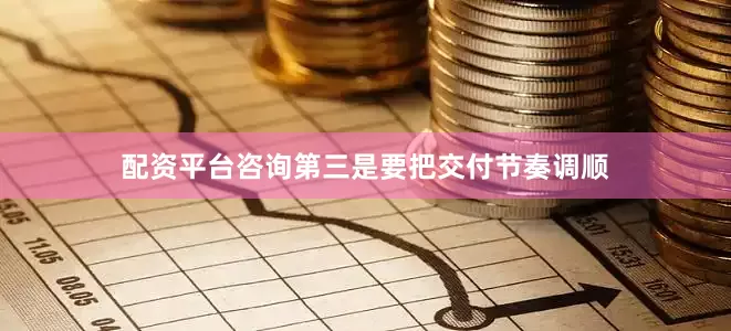 配资平台咨询第三是要把交付节奏调顺