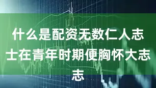 什么是配资无数仁人志士在青年时期便胸怀大志