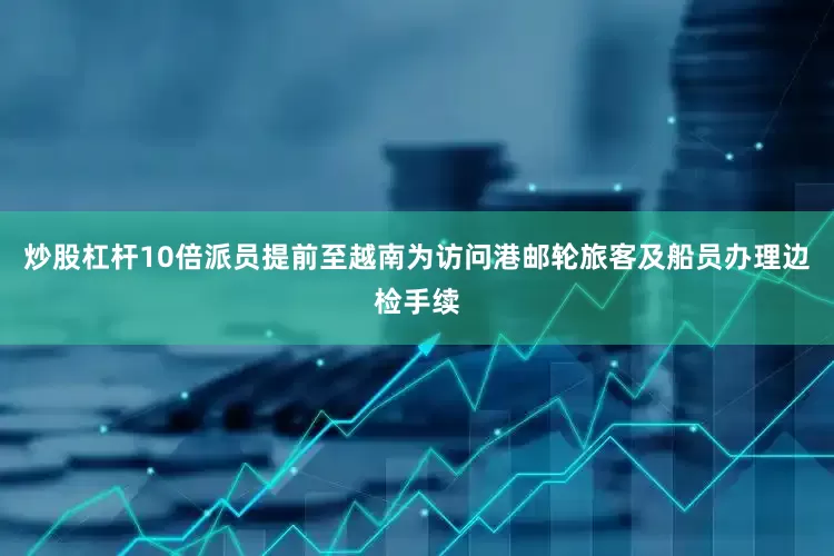 炒股杠杆10倍派员提前至越南为访问港邮轮旅客及船员办理边检手续