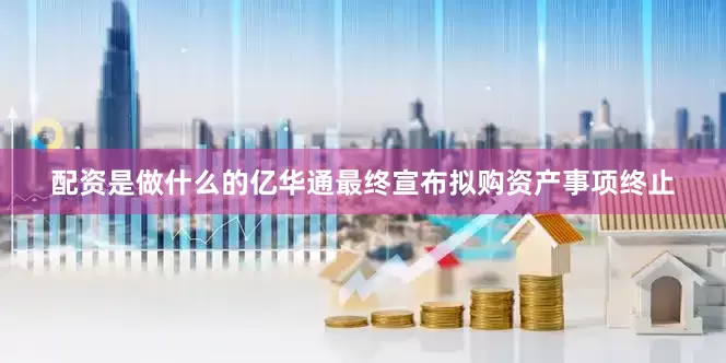 配资是做什么的亿华通最终宣布拟购资产事项终止