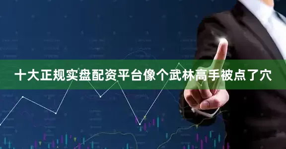 十大正规实盘配资平台像个武林高手被点了穴