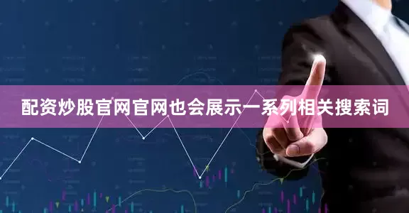 配资炒股官网官网也会展示一系列相关搜索词